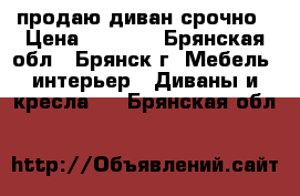 продаю диван срочно › Цена ­ 3 000 - Брянская обл., Брянск г. Мебель, интерьер » Диваны и кресла   . Брянская обл.